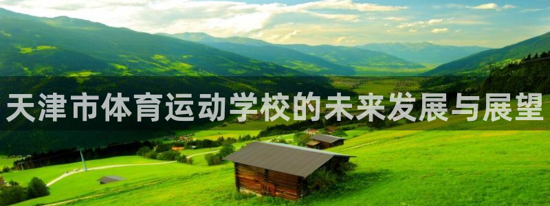 JJB竞技宝官网下载注册：天津市体育运动学校的未来发