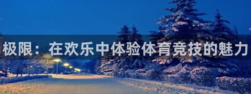 JJB竞技宝官网下载是干嘛的公司：极限：在欢乐中体验
