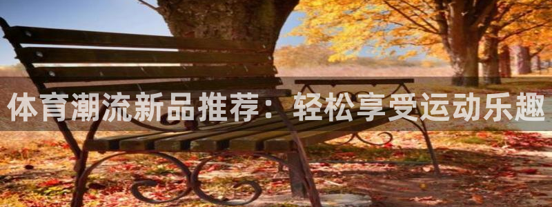 JJB竞技宝官方正版app娱乐平台：体育潮流新品推荐：轻松享